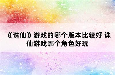 《诛仙》游戏的哪个版本比较好 诛仙游戏哪个角色好玩